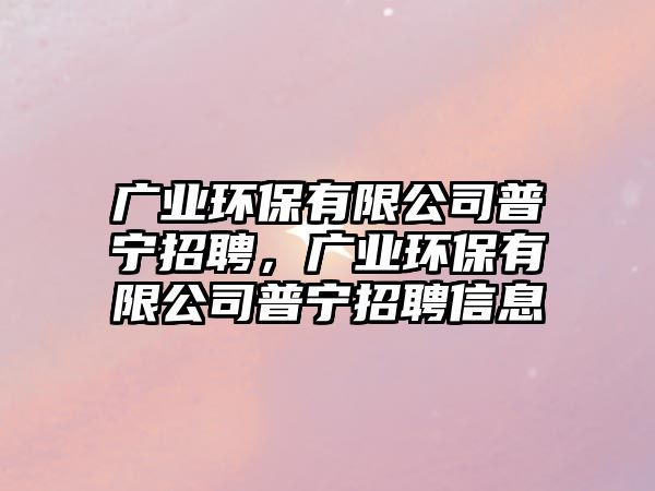 廣業(yè)環(huán)保有限公司普寧招聘，廣業(yè)環(huán)保有限公司普寧招聘信息