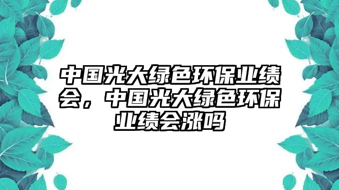 中國(guó)光大綠色環(huán)保業(yè)績(jī)會(huì)，中國(guó)光大綠色環(huán)保業(yè)績(jī)會(huì)漲嗎