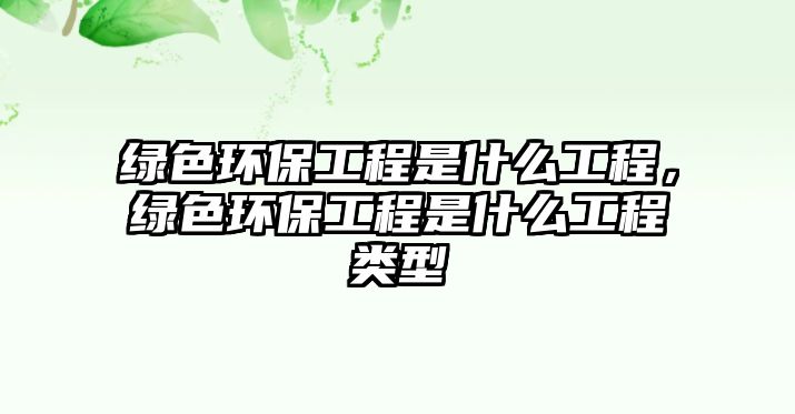 綠色環(huán)保工程是什么工程，綠色環(huán)保工程是什么工程類型