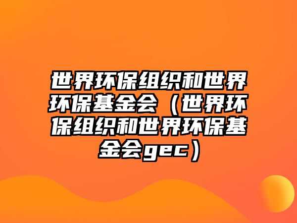 世界環(huán)保組織和世界環(huán)?；饡ㄊ澜绛h(huán)保組織和世界環(huán)?；饡ec）