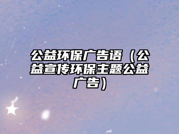 公益環(huán)保廣告語（公益宣傳環(huán)保主題公益廣告）