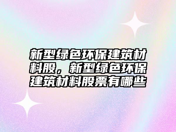 新型綠色環(huán)保建筑材料股，新型綠色環(huán)保建筑材料股票有哪些