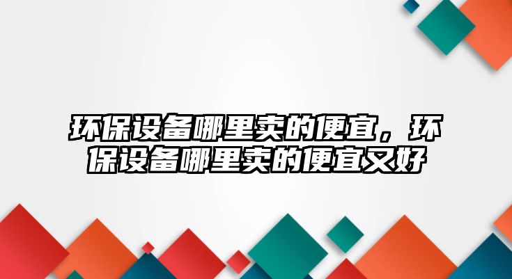 環(huán)保設備哪里賣的便宜，環(huán)保設備哪里賣的便宜又好