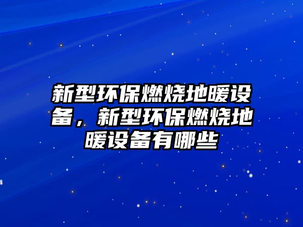 新型環(huán)保燃燒地暖設(shè)備，新型環(huán)保燃燒地暖設(shè)備有哪些