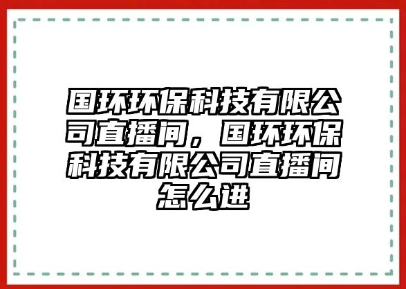 國(guó)環(huán)環(huán)?？萍加邢薰局辈ラg，國(guó)環(huán)環(huán)?？萍加邢薰局辈ラg怎么進(jìn)