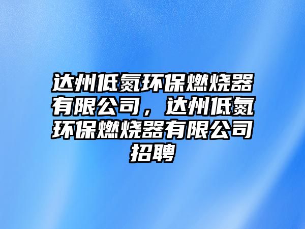 達州低氮環(huán)保燃燒器有限公司，達州低氮環(huán)保燃燒器有限公司招聘