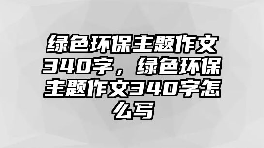 綠色環(huán)保主題作文340字，綠色環(huán)保主題作文340字怎么寫