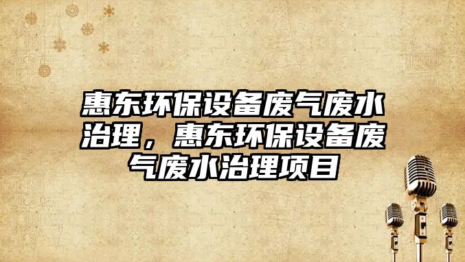 惠東環(huán)保設(shè)備廢氣廢水治理，惠東環(huán)保設(shè)備廢氣廢水治理項目