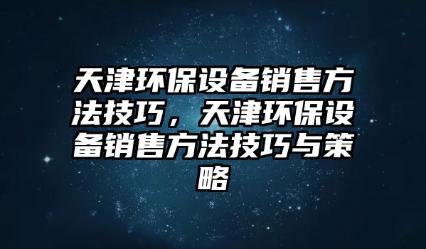 天津環(huán)保設(shè)備銷售方法技巧，天津環(huán)保設(shè)備銷售方法技巧與策略