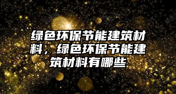 綠色環(huán)保節(jié)能建筑材料，綠色環(huán)保節(jié)能建筑材料有哪些