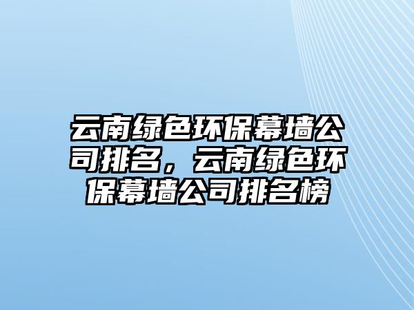 云南綠色環(huán)保幕墻公司排名，云南綠色環(huán)保幕墻公司排名榜