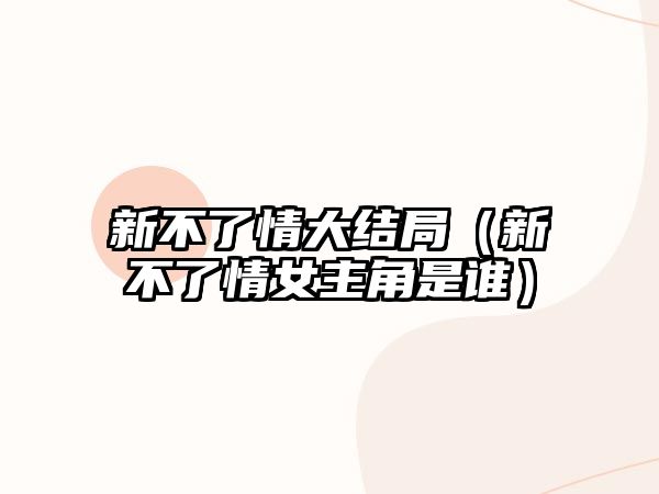 新不了情大結(jié)局（新不了情女主角是誰(shuí)）