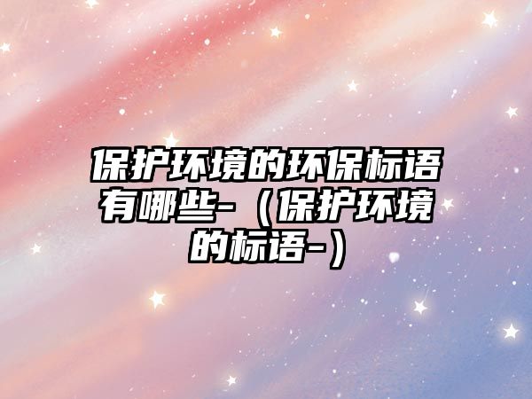 保護(hù)環(huán)境的環(huán)保標(biāo)語有哪些-（保護(hù)環(huán)境的標(biāo)語-）