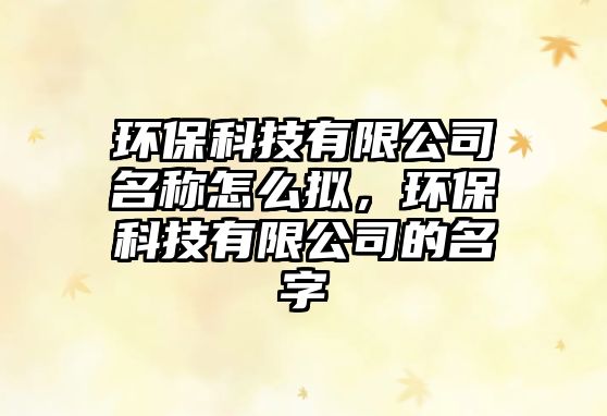 環(huán)?？萍加邢薰久Q(chēng)怎么擬，環(huán)?？萍加邢薰镜拿?/> 
									</a>
									<h4 class=