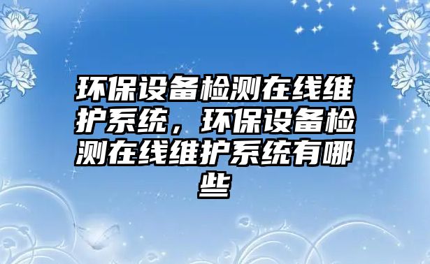 環(huán)保設(shè)備檢測在線維護(hù)系統(tǒng)，環(huán)保設(shè)備檢測在線維護(hù)系統(tǒng)有哪些