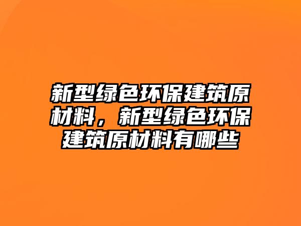 新型綠色環(huán)保建筑原材料，新型綠色環(huán)保建筑原材料有哪些