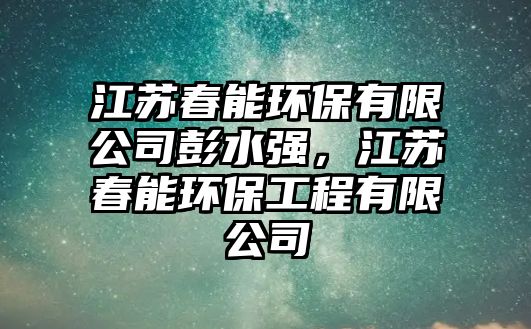 江蘇春能環(huán)保有限公司彭水強，江蘇春能環(huán)保工程有限公司