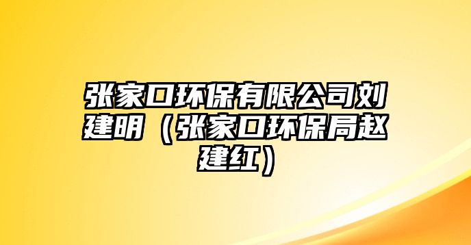 張家口環(huán)保有限公司劉建明（張家口環(huán)保局趙建紅）