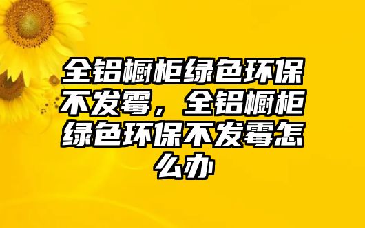 全鋁櫥柜綠色環(huán)保不發(fā)霉，全鋁櫥柜綠色環(huán)保不發(fā)霉怎么辦