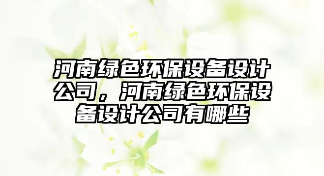 河南綠色環(huán)保設(shè)備設(shè)計(jì)公司，河南綠色環(huán)保設(shè)備設(shè)計(jì)公司有哪些