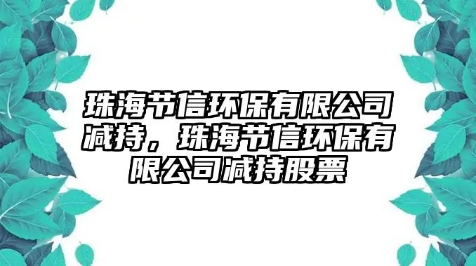 珠海節(jié)信環(huán)保有限公司減持，珠海節(jié)信環(huán)保有限公司減持股票