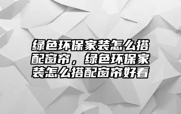 綠色環(huán)保家裝怎么搭配窗簾，綠色環(huán)保家裝怎么搭配窗簾好看