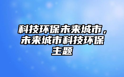 科技環(huán)保未來(lái)城市，未來(lái)城市科技環(huán)保主題