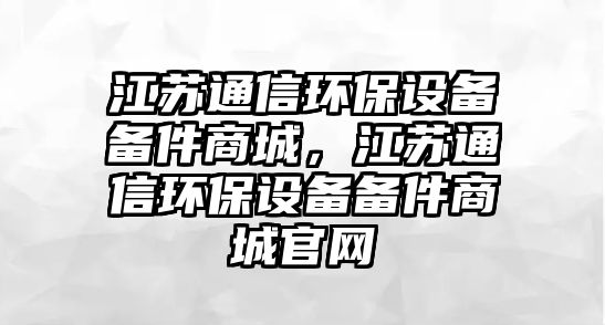 江蘇通信環(huán)保設(shè)備備件商城，江蘇通信環(huán)保設(shè)備備件商城官網(wǎng)