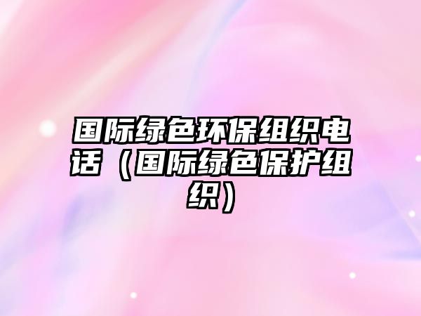 國(guó)際綠色環(huán)保組織電話（國(guó)際綠色保護(hù)組織）