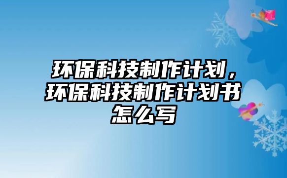 環(huán)?？萍贾谱饔?jì)劃，環(huán)?？萍贾谱饔?jì)劃書怎么寫