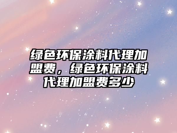 綠色環(huán)保涂料代理加盟費，綠色環(huán)保涂料代理加盟費多少