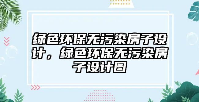 綠色環(huán)保無污染房子設(shè)計，綠色環(huán)保無污染房子設(shè)計圖