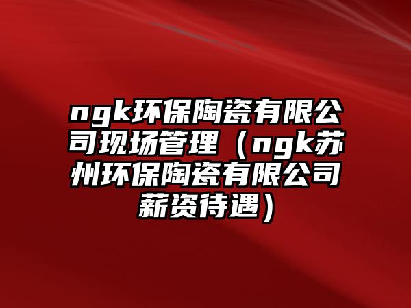 ngk環(huán)保陶瓷有限公司現(xiàn)場(chǎng)管理（ngk蘇州環(huán)保陶瓷有限公司薪資待遇）