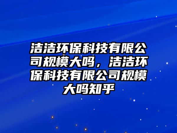 潔潔環(huán)?？萍加邢薰疽?guī)模大嗎，潔潔環(huán)保科技有限公司規(guī)模大嗎知乎