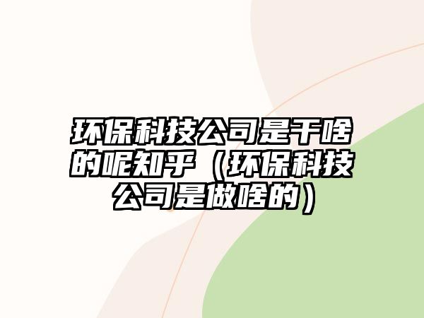 環(huán)保科技公司是干啥的呢知乎（環(huán)?？萍脊臼亲錾兜模? class=