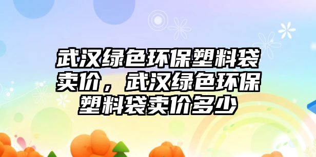 武漢綠色環(huán)保塑料袋賣價(jià)，武漢綠色環(huán)保塑料袋賣價(jià)多少