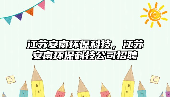 江蘇安南環(huán)?？萍?，江蘇安南環(huán)保科技公司招聘