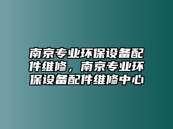 南京專業(yè)環(huán)保設(shè)備配件維修，南京專業(yè)環(huán)保設(shè)備配件維修中心