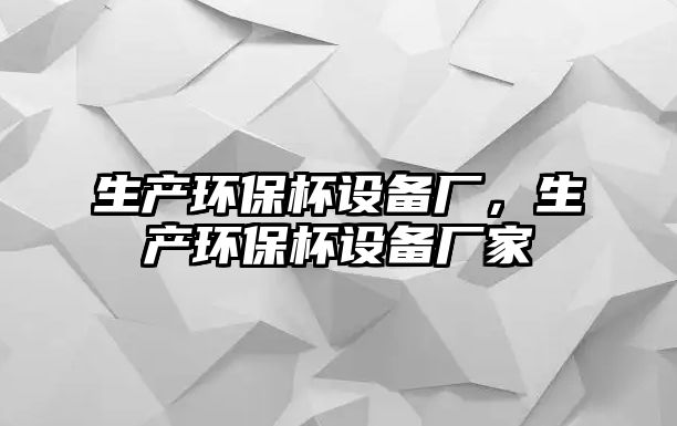 生產(chǎn)環(huán)保杯設(shè)備廠，生產(chǎn)環(huán)保杯設(shè)備廠家