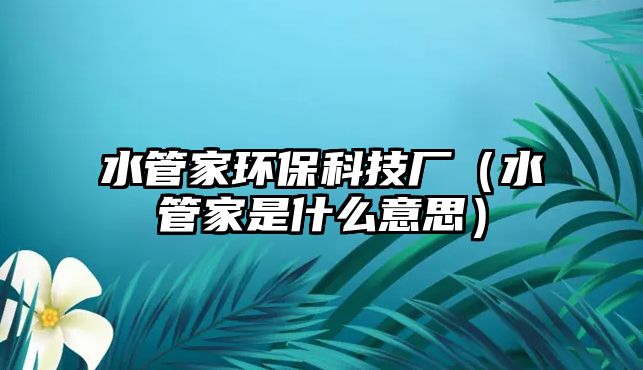 水管家環(huán)?？萍紡S（水管家是什么意思）