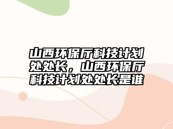 山西環(huán)保廳科技計劃處處長，山西環(huán)保廳科技計劃處處長是誰