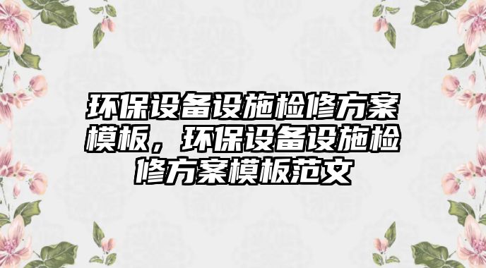 環(huán)保設(shè)備設(shè)施檢修方案模板，環(huán)保設(shè)備設(shè)施檢修方案模板范文