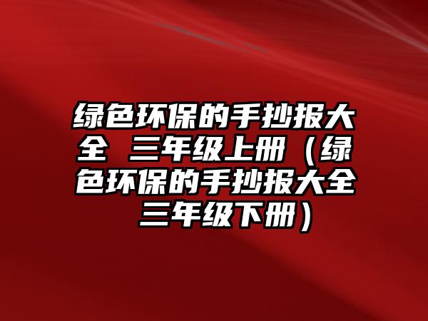 綠色環(huán)保的手抄報(bào)大全 三年級(jí)上冊(cè)（綠色環(huán)保的手抄報(bào)大全 三年級(jí)下冊(cè)）