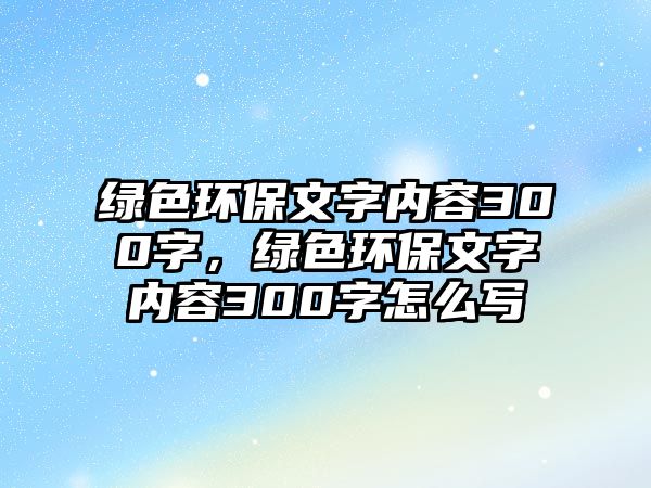 綠色環(huán)保文字內(nèi)容300字，綠色環(huán)保文字內(nèi)容300字怎么寫