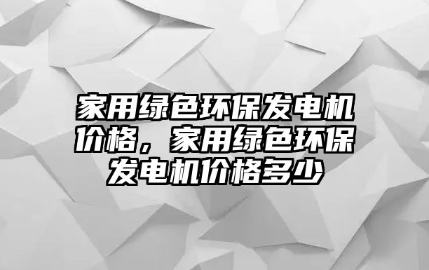 家用綠色環(huán)保發(fā)電機價格，家用綠色環(huán)保發(fā)電機價格多少