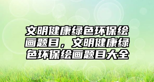 文明健康綠色環(huán)保繪畫題目，文明健康綠色環(huán)保繪畫題目大全