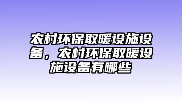 農(nóng)村環(huán)保取暖設(shè)施設(shè)備，農(nóng)村環(huán)保取暖設(shè)施設(shè)備有哪些