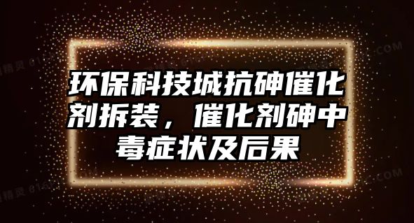 環(huán)?？萍汲强股榇呋瘎┎鹧b，催化劑砷中毒癥狀及后果