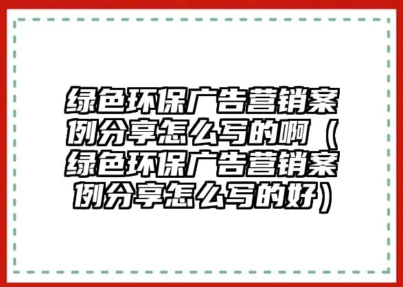 綠色環(huán)保廣告營銷案例分享怎么寫的?。ňG色環(huán)保廣告營銷案例分享怎么寫的好）