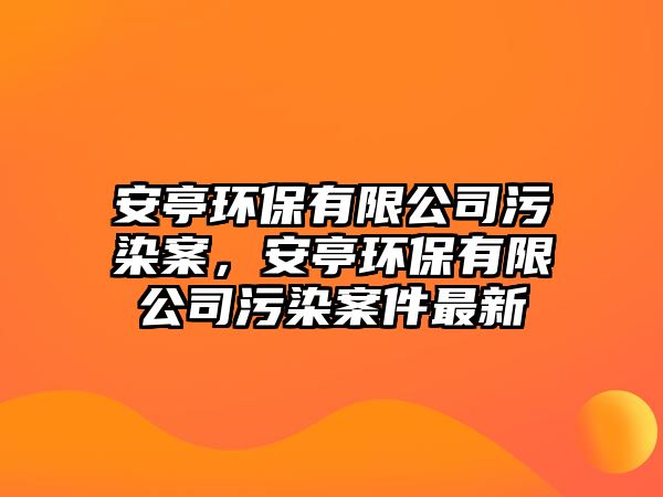 安亭環(huán)保有限公司污染案，安亭環(huán)保有限公司污染案件最新